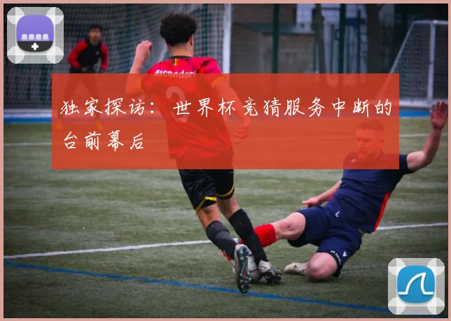 独家探访：世界杯竞猜服务中断的台前幕后