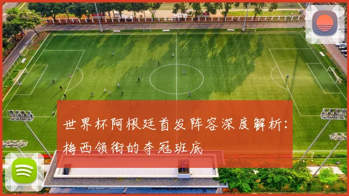 世界杯阿根廷首发阵容深度解析：梅西领衔的夺冠班底