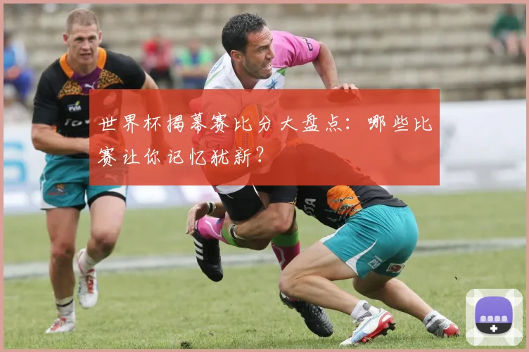 世界杯揭幕赛比分大盘点：哪些比赛让你记忆犹新？