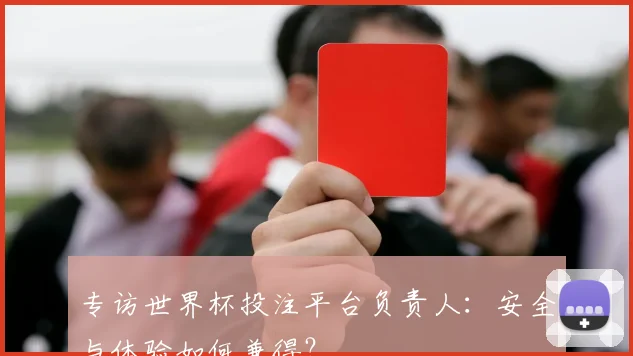 专访世界杯投注平台负责人：安全与体验如何兼得？