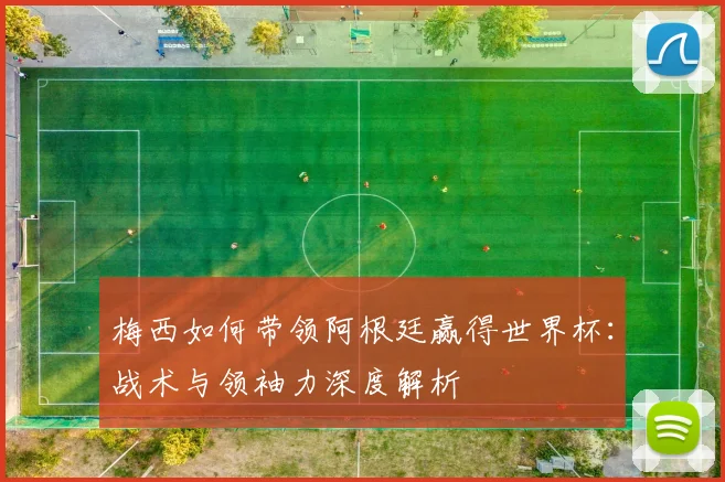 梅西如何带领阿根廷赢得世界杯：战术与领袖力深度解析