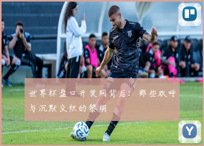 世界杯盘口开奖网背后：那些欢呼与沉默交织的黎明