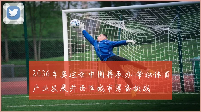 2036年奥运会中国再承办 带动体育产业发展并面临城市筹备挑战