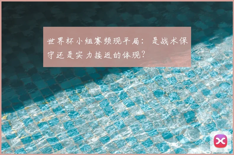 世界杯小组赛频现平局：是战术保守还是实力接近的体现？