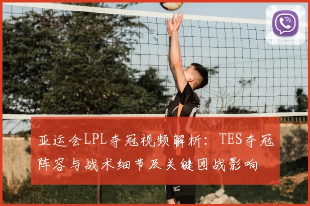 亚运会LPL夺冠视频解析：TES夺冠阵容与战术细节及关键团战影响