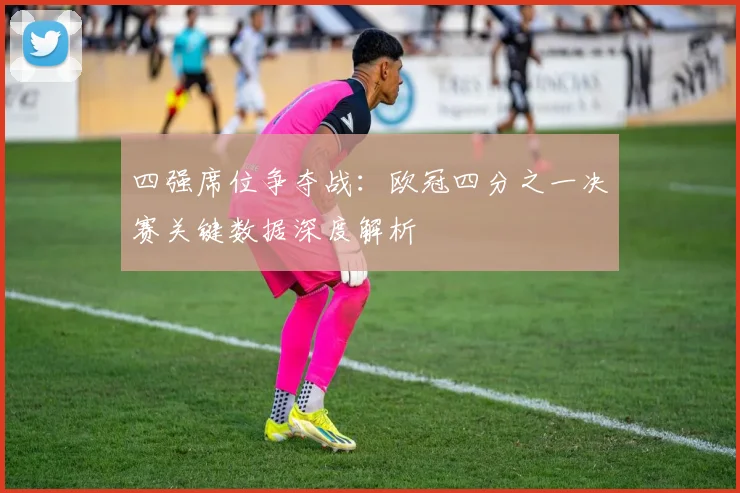 四强席位争夺战：欧冠四分之一决赛关键数据深度解析