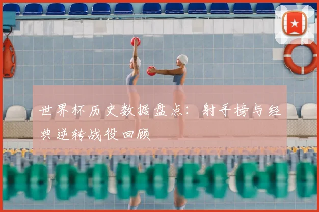世界杯历史数据盘点：射手榜与经典逆转战役回顾