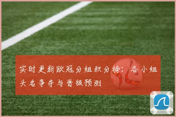 实时更新欧冠分组积分榜：各小组头名争夺与晋级预测