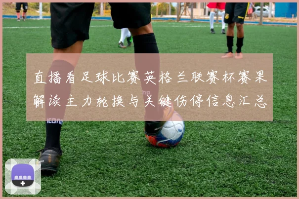 直播看足球比赛英格兰联赛杯赛果解读主力轮换与关键伤停信息汇总