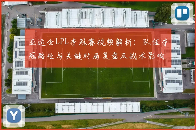 亚运会LPL夺冠赛视频解析：队伍夺冠路径与关键对局复盘及战术影响