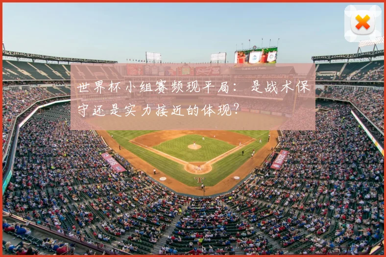世界杯小组赛频现平局：是战术保守还是实力接近的体现？