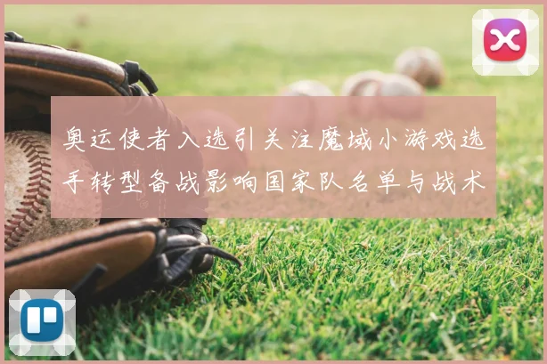 奥运使者入选引关注魔域小游戏选手转型备战影响国家队名单与战术布局