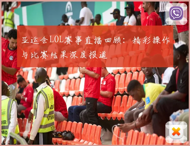 亚运会LOL赛事直播回顾：精彩操作与比赛结果深度报道