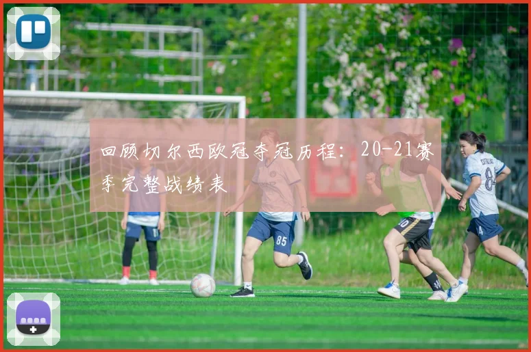 回顾切尔西欧冠夺冠历程：20-21赛季完整战绩表