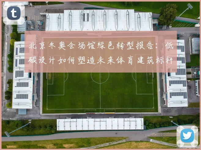 北京冬奥会场馆绿色转型报告：低碳设计如何塑造未来体育建筑标杆