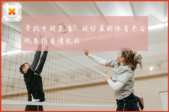 寻找中超直播？这份最新体育平台观看指南请收好