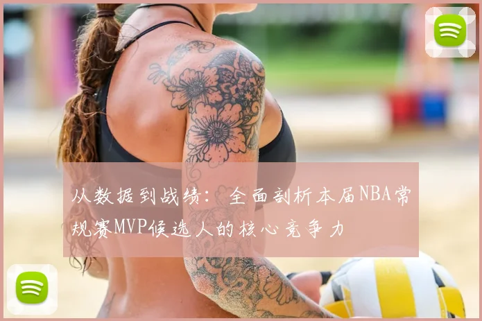 从数据到战绩：全面剖析本届NBA常规赛MVP候选人的核心竞争力