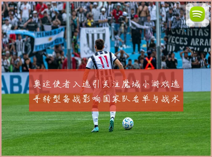 奥运使者入选引关注魔域小游戏选手转型备战影响国家队名单与战术布局