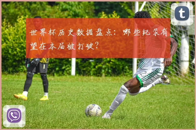 世界杯历史数据盘点：哪些纪录有望在本届被打破？